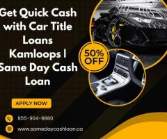 Quick Cash with Car Title Loans Kamloops | Same Day Cash Loan